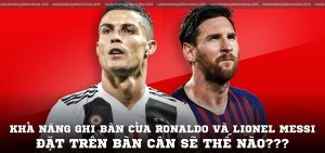 Khả năng ghi bàn của Ronaldo và Lionel Messi, đặt trên bàn cân sẽ thế nào