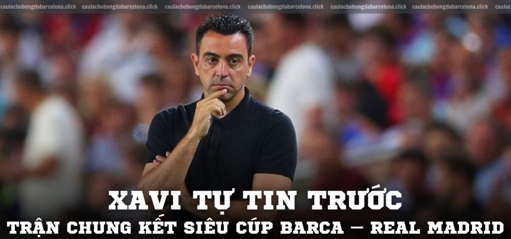 Xavi tự tin trước trận chung kết Siêu cúp Barca – Real Madrid